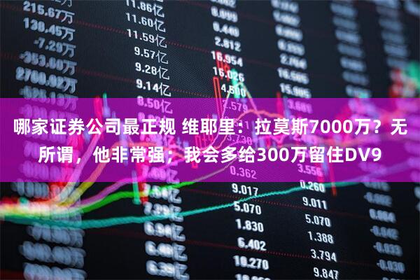 哪家证券公司最正规 维耶里：拉莫斯7000万？无所谓，他非常强；我会多给300万留住DV9