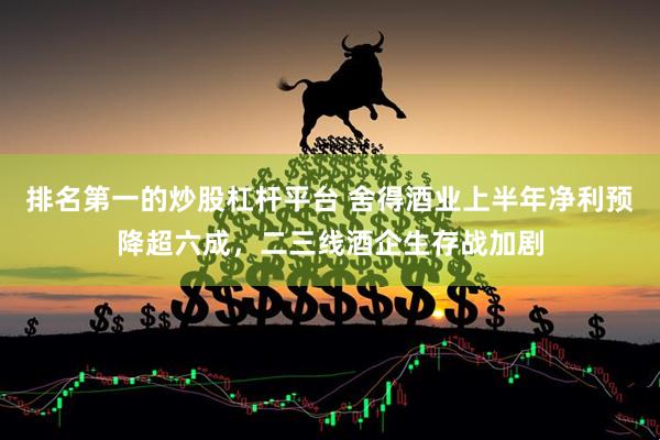 排名第一的炒股杠杆平台 舍得酒业上半年净利预降超六成，二三线酒企生存战加剧