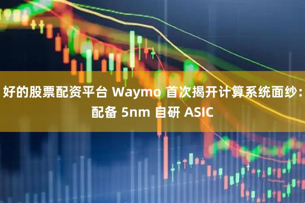 好的股票配资平台 Waymo 首次揭开计算系统面纱：配备 5nm 自研 ASIC