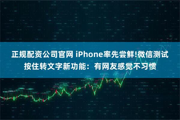 正规配资公司官网 iPhone率先尝鲜!微信测试按住转文字新功能：有网友感觉不习惯