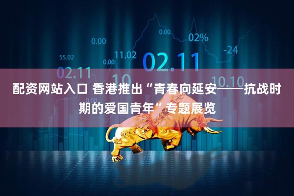 配资网站入口 香港推出“青春向延安──抗战时期的爱国青年”专题展览