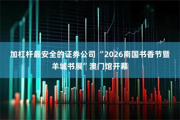 加杠杆最安全的证券公司 “2026南国书香节暨羊城书展”澳门馆开幕