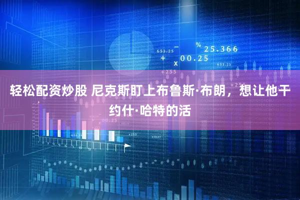 轻松配资炒股 尼克斯盯上布鲁斯·布朗，想让他干约什·哈特的活