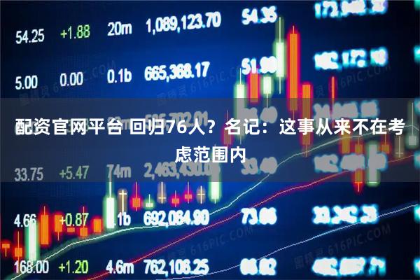 配资官网平台 回归76人？名记：这事从来不在考虑范围内