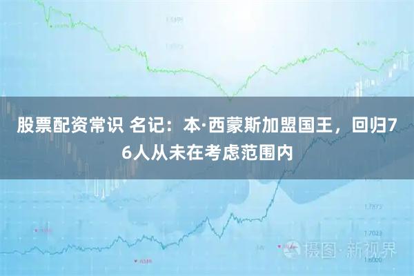 股票配资常识 名记：本·西蒙斯加盟国王，回归76人从未在考虑范围内
