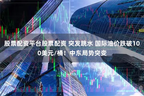 股票配资平台股票配资 突发跳水 国际油价跌破100美元/桶!中东局势突变