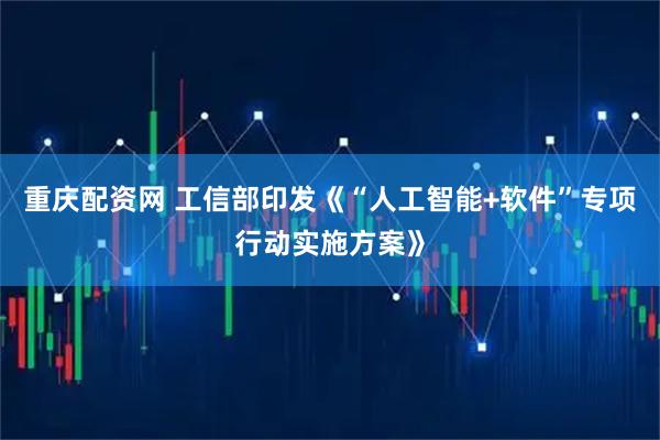 重庆配资网 工信部印发《“人工智能+软件”专项行动实施方案》