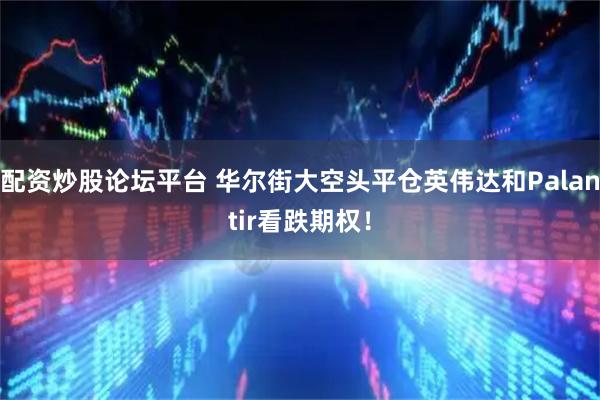 配资炒股论坛平台 华尔街大空头平仓英伟达和Palantir看跌期权！