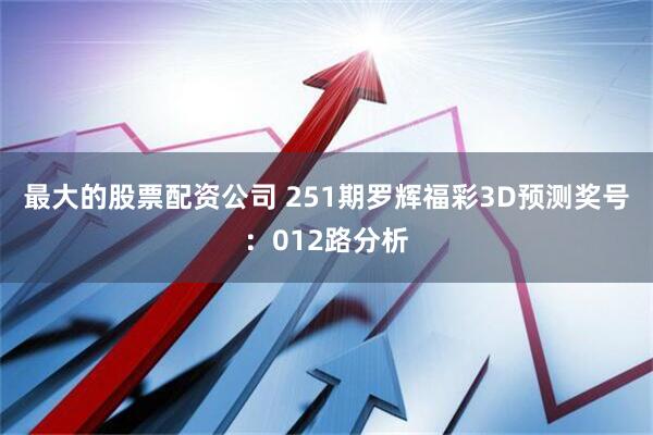 最大的股票配资公司 251期罗辉福彩3D预测奖号：012路分析