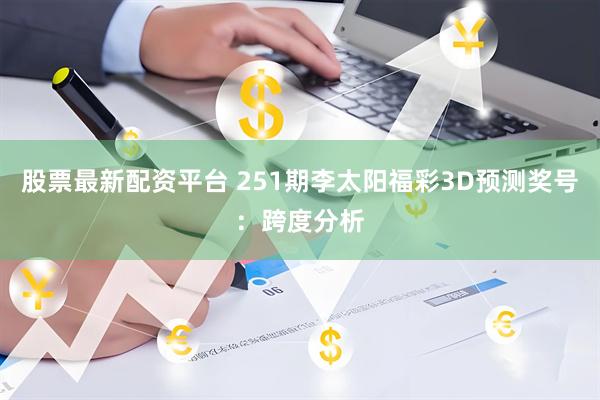 股票最新配资平台 251期李太阳福彩3D预测奖号：跨度分析