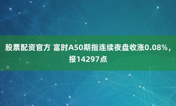 股票配资官方 富时A50期指连续夜盘收涨0.08%，报14297点