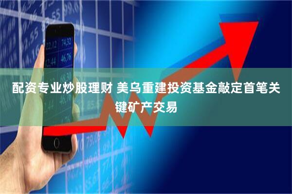 配资专业炒股理财 美乌重建投资基金敲定首笔关键矿产交易