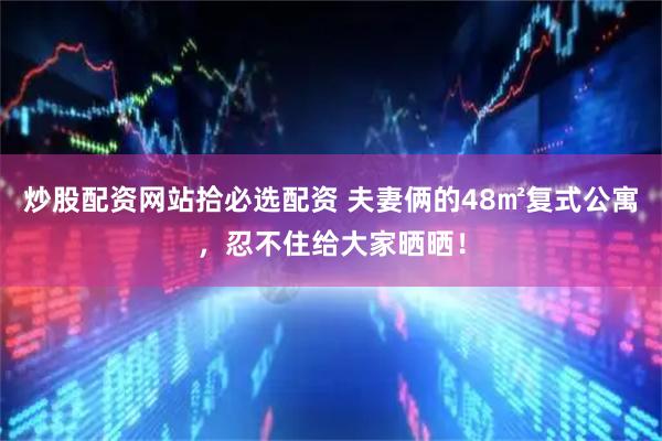 炒股配资网站拾必选配资 夫妻俩的48㎡复式公寓,忍不住给大家晒晒!