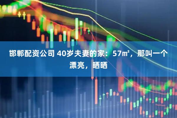 邯郸配资公司 40岁夫妻的家：57㎡，那叫一个漂亮，晒晒