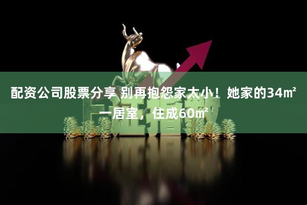 配资公司股票分享 别再抱怨家太小！她家的34㎡一居室，住成60㎡